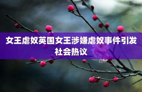 女王虐奴英国女王涉嫌虐奴事件引发社会热议
