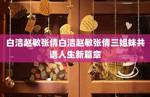 白洁赵敏张倩白洁赵敏张倩三姐妹共谱人生新篇章