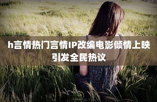 h言情热门言情IP改编电影倾情上映引发全民热议