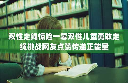 双性走绳惊险一幕双性儿童勇敢走绳挑战网友点赞传递正能量