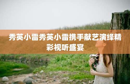 秀英小雷秀英小雷携手献艺演绎精彩视听盛宴