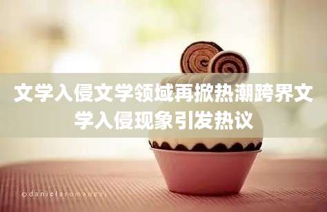文学入侵文学领域再掀热潮跨界文学入侵现象引发热议
