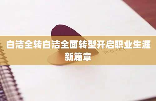 白洁全转白洁全面转型开启职业生涯新篇章