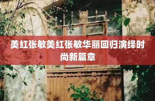美红张敏美红张敏华丽回归演绎时尚新篇章