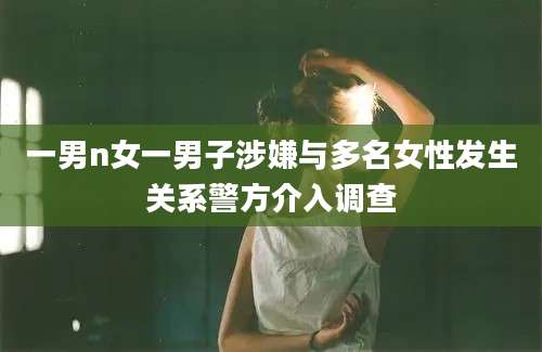 一男n女一男子涉嫌与多名女性发生关系警方介入调查