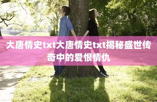 大唐情史txt大唐情史txt揭秘盛世传奇中的爱恨情仇