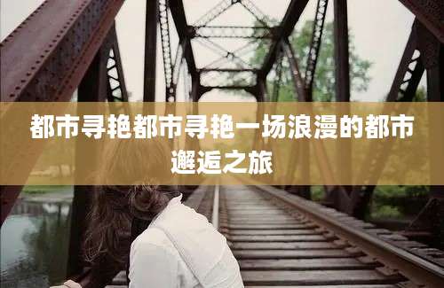 都市寻艳都市寻艳一场浪漫的都市邂逅之旅