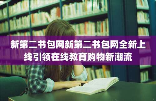 新第二书包网新第二书包网全新上线引领在线教育购物新潮流