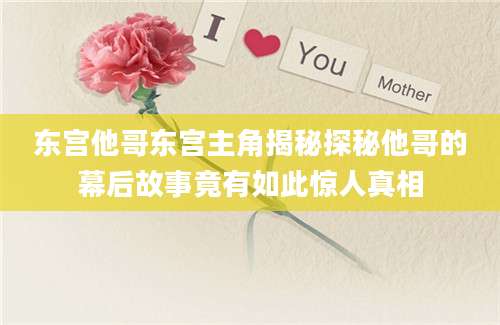 东宫他哥东宫主角揭秘探秘他哥的幕后故事竟有如此惊人真相