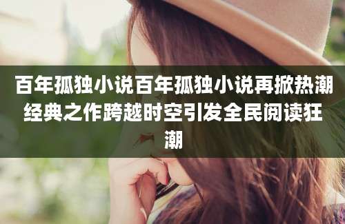 百年孤独小说百年孤独小说再掀热潮经典之作跨越时空引发全民阅读狂潮