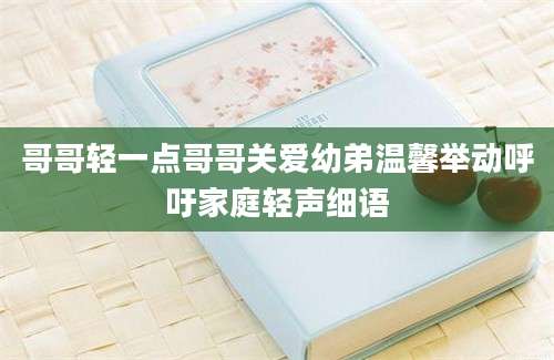 哥哥轻一点哥哥关爱幼弟温馨举动呼吁家庭轻声细语