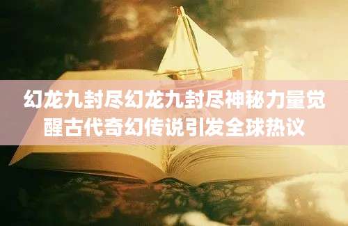 幻龙九封尽幻龙九封尽神秘力量觉醒古代奇幻传说引发全球热议