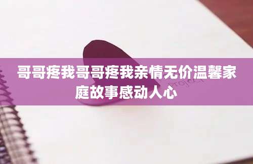 哥哥疼我哥哥疼我亲情无价温馨家庭故事感动人心
