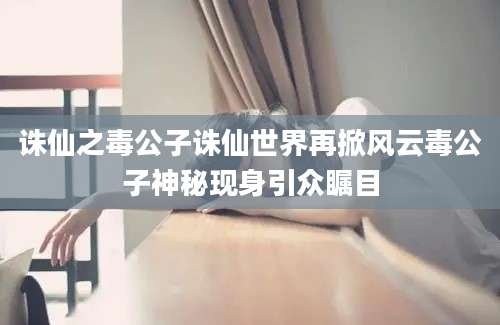 诛仙之毒公子诛仙世界再掀风云毒公子神秘现身引众瞩目