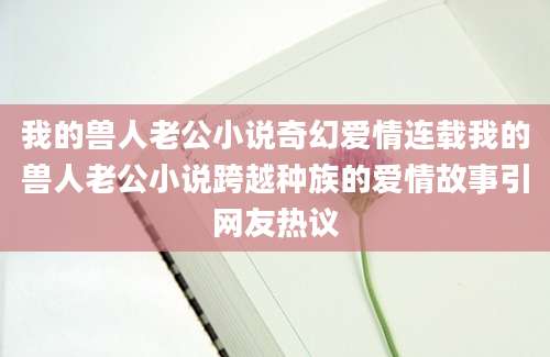 我的兽人老公小说奇幻爱情连载我的兽人老公小说跨越种族的爱情故事引网友热议