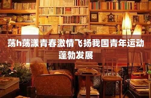 荡h荡漾青春激情飞扬我国青年运动蓬勃发展