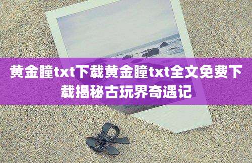 黄金瞳txt下载黄金瞳txt全文免费下载揭秘古玩界奇遇记