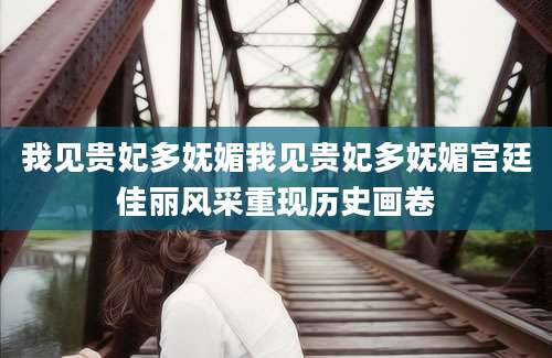 我见贵妃多妩媚我见贵妃多妩媚宫廷佳丽风采重现历史画卷