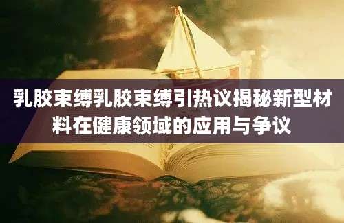 乳胶束缚乳胶束缚引热议揭秘新型材料在健康领域的应用与争议
