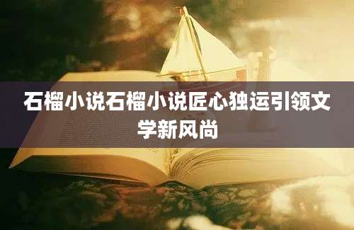 石榴小说石榴小说匠心独运引领文学新风尚