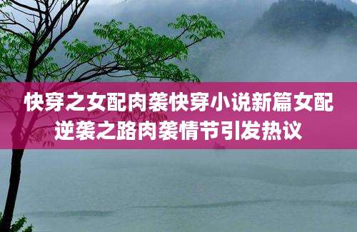 快穿之女配肉袭快穿小说新篇女配逆袭之路肉袭情节引发热议