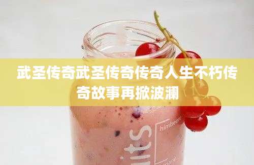 武圣传奇武圣传奇传奇人生不朽传奇故事再掀波澜