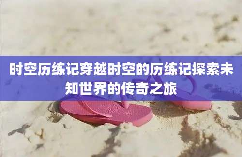 时空历练记穿越时空的历练记探索未知世界的传奇之旅