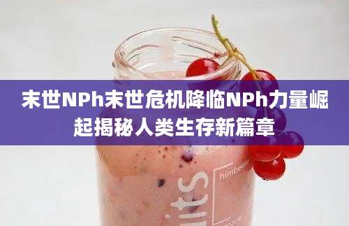 末世NPh末世危机降临NPh力量崛起揭秘人类生存新篇章