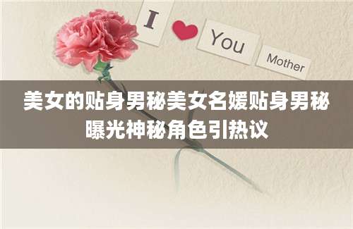 美女的贴身男秘美女名媛贴身男秘曝光神秘角色引热议