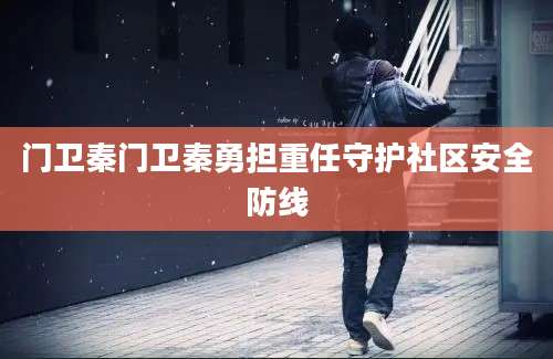 门卫秦门卫秦勇担重任守护社区安全防线