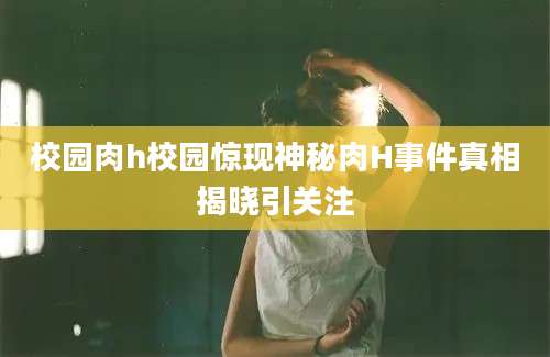 校园肉h校园惊现神秘肉H事件真相揭晓引关注