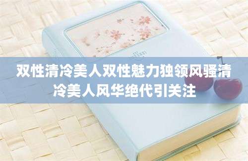 双性清冷美人双性魅力独领风骚清冷美人风华绝代引关注