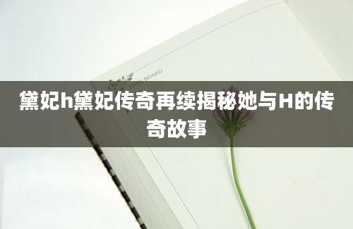 黛妃h黛妃传奇再续揭秘她与H的传奇故事