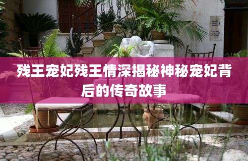 残王宠妃残王情深揭秘神秘宠妃背后的传奇故事