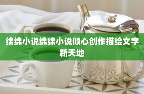 绵绵小说绵绵小说倾心创作描绘文学新天地