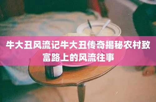 牛大丑风流记牛大丑传奇揭秘农村致富路上的风流往事