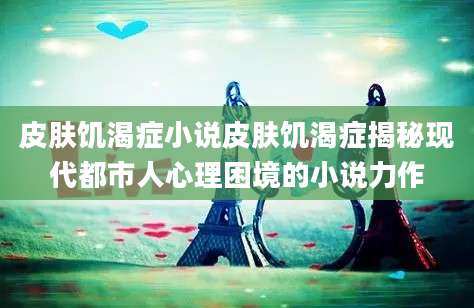 皮肤饥渴症小说皮肤饥渴症揭秘现代都市人心理困境的小说力作