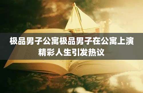 极品男子公寓极品男子在公寓上演精彩人生引发热议