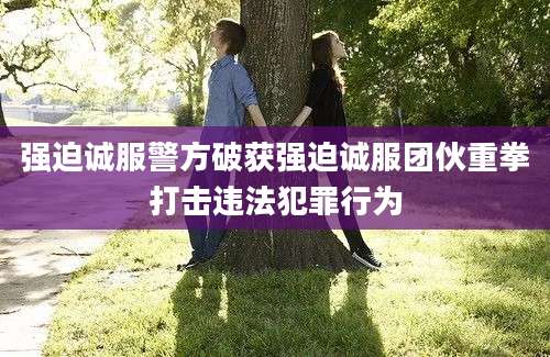 强迫诚服警方破获强迫诚服团伙重拳打击违法犯罪行为