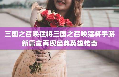 三国之召唤猛将三国之召唤猛将手游新篇章再现经典英雄传奇