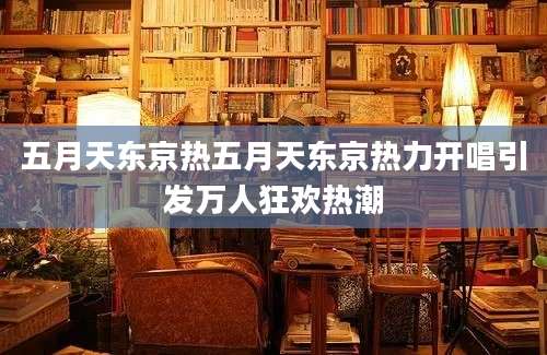 五月天东京热五月天东京热力开唱引发万人狂欢热潮