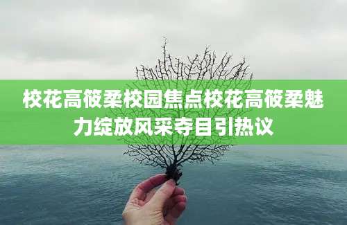 校花高筱柔校园焦点校花高筱柔魅力绽放风采夺目引热议