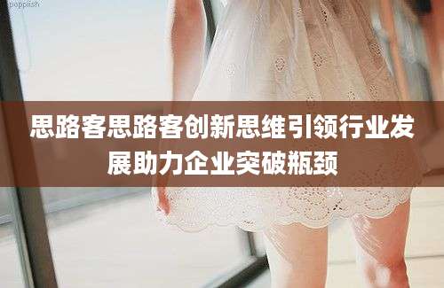 思路客思路客创新思维引领行业发展助力企业突破瓶颈