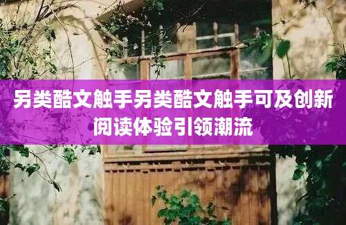 另类酷文触手另类酷文触手可及创新阅读体验引领潮流