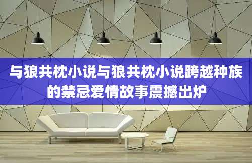 与狼共枕小说与狼共枕小说跨越种族的禁忌爱情故事震撼出炉