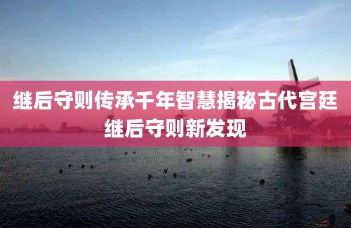 继后守则传承千年智慧揭秘古代宫廷继后守则新发现