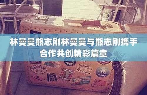 林曼曼熊志刚林曼曼与熊志刚携手合作共创精彩篇章