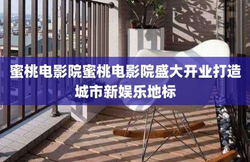 蜜桃电影院蜜桃电影院盛大开业打造城市新娱乐地标