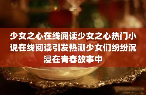 少女之心在线阅读少女之心热门小说在线阅读引发热潮少女们纷纷沉浸在青春故事中