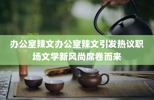 办公室辣文办公室辣文引发热议职场文学新风尚席卷而来